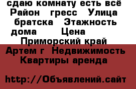 сдаю комнату,есть всё › Район ­ гресс › Улица ­ братска › Этажность дома ­ 5 › Цена ­ 6 000 - Приморский край, Артем г. Недвижимость » Квартиры аренда   